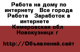 Работа на дому по интернету - Все города Работа » Заработок в интернете   . Кемеровская обл.,Новокузнецк г.